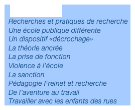 Recherches
Recherches et pratiques de recherche
Une école publique différente
Un dispositif «décrochage»
La théorie ancrée
La prise de fonction
Violence à l’école
La sanction
Pédagogie Freinet et recherche
De l’aventure au travail
Travailler avec les enfants des rues 